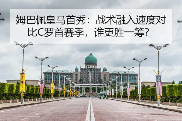 姆巴佩皇马首秀：战术融入速度对比C罗首赛季，谁更胜一筹？