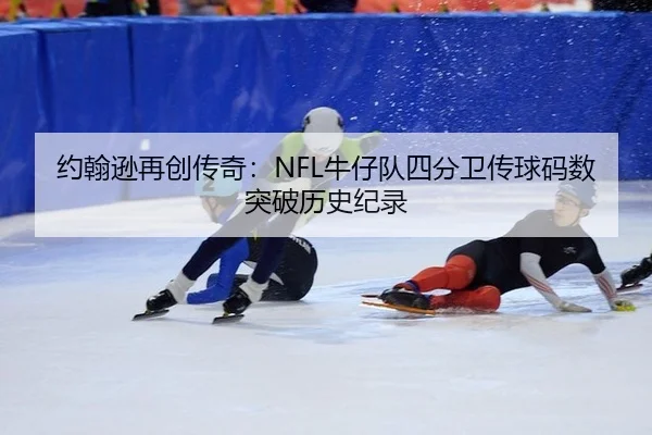 约翰逊再创传奇：NFL牛仔队四分卫传球码数突破历史纪录