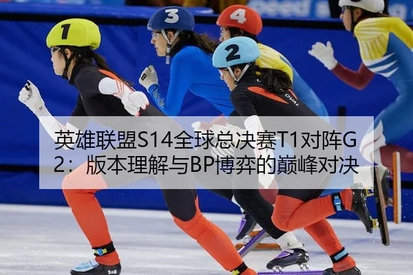 英雄联盟S14全球总决赛T1对阵G2：版本理解与BP博弈的巅峰对决