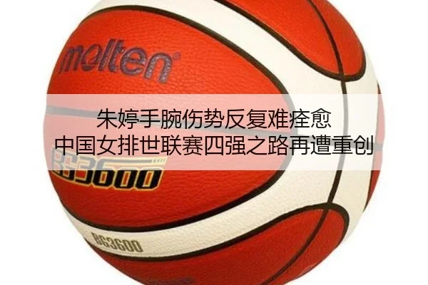 朱婷手腕伤势反复难痊愈 中国女排世联赛四强之路再遭重创