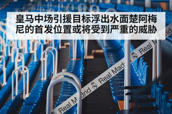 皇马中场引援目标浮出水面楚阿梅尼的首发位置或将受到严重的威胁