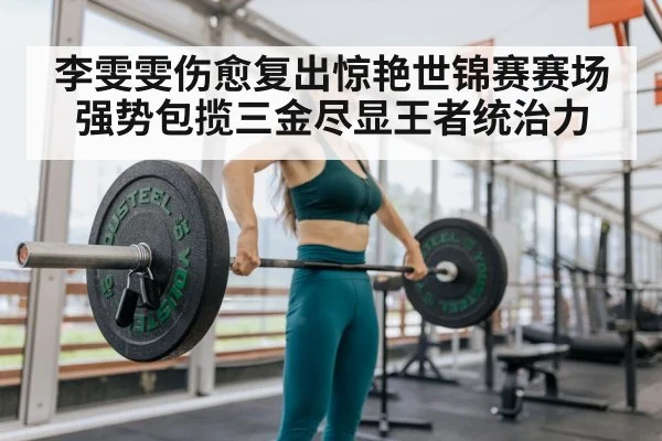 李雯雯伤愈复出惊艳世锦赛赛场强势包揽三金尽显王者统治力
