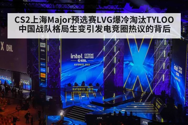 CS2上海Major预选赛LVG爆冷淘汰TYLOO中国战队格局生变引发电竞圈热议的背后