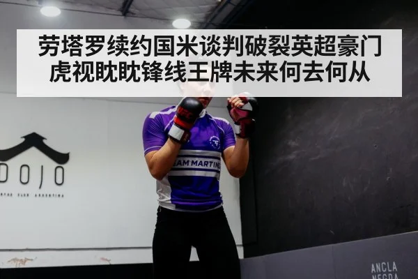 劳塔罗续约国米谈判破裂英超豪门虎视眈眈锋线王牌未来何去何从