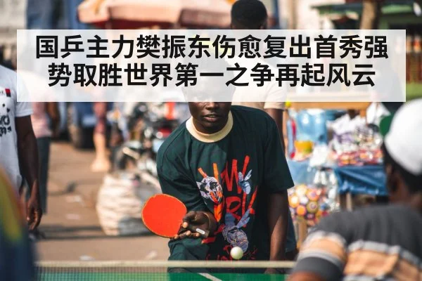 国乒主力樊振东伤愈复出首秀强势取胜世界第一之争再起风云