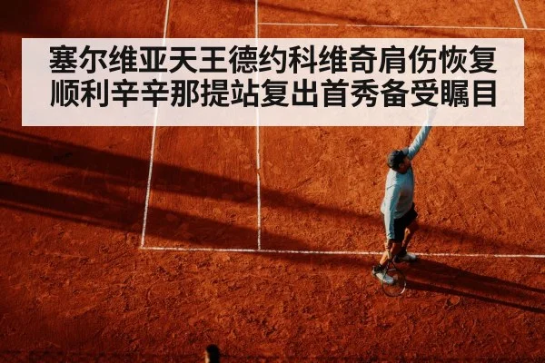 塞尔维亚天王德约科维奇肩伤恢复顺利辛辛那提站复出首秀备受瞩目
