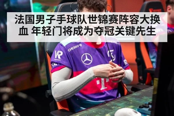 法国男子手球队世锦赛阵容大换血 年轻门将成为夺冠关键先生