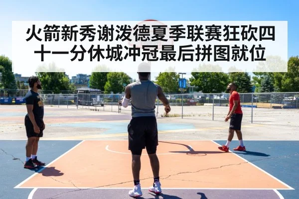 火箭新秀谢泼德夏季联赛狂砍四十一分休城冲冠最后拼图就位