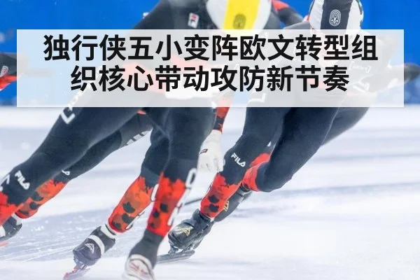 独行侠五小变阵欧文转型组织核心带动攻防新节奏