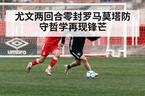尤文两回合零封罗马莫塔防守哲学再现锋芒