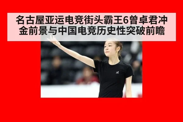 名古屋亚运电竞街头霸王6曾卓君冲金前景与中国电竞历史性突破前瞻
