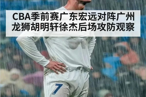 CBA季前赛广东宏远对阵广州龙狮胡明轩徐杰后场攻防观察